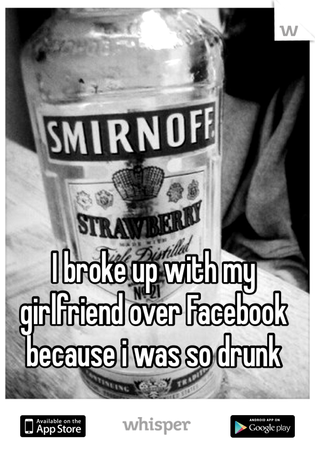 I broke up with my girlfriend over Facebook because i was so drunk