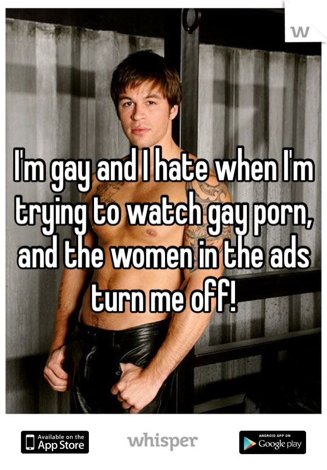 I'm gay and I hate when I'm trying to watch gay porn, and the women in the ads turn me off!
