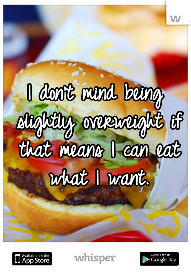 I don't mind being slightly overweight if that means I can eat what I want.