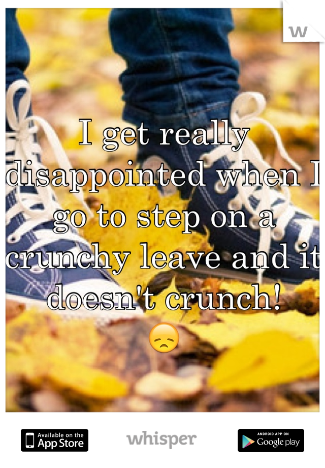 I get really disappointed when I go to step on a crunchy leave and it doesn't crunch! 
😞