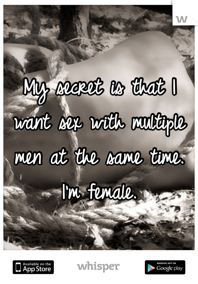 My secret is that I want sex with multiple men at the same time. I'm female. 