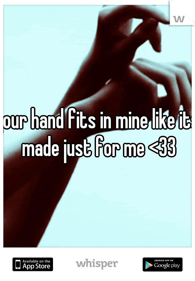 your hand fits in mine like its made just for me <33