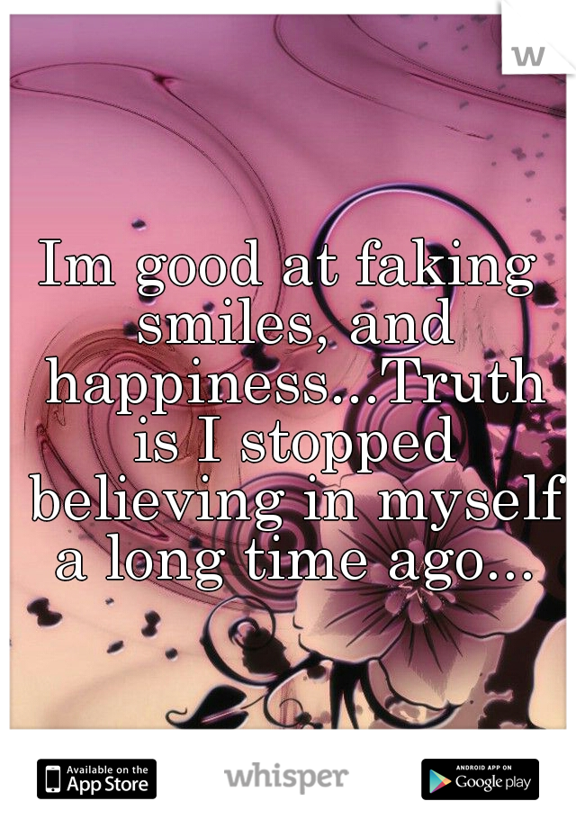 Im good at faking smiles, and happiness...Truth is I stopped believing in myself a long time ago...