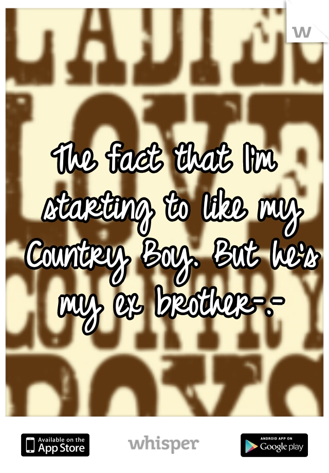 The fact that I'm starting to like my Country Boy. But he's my ex brother-.-