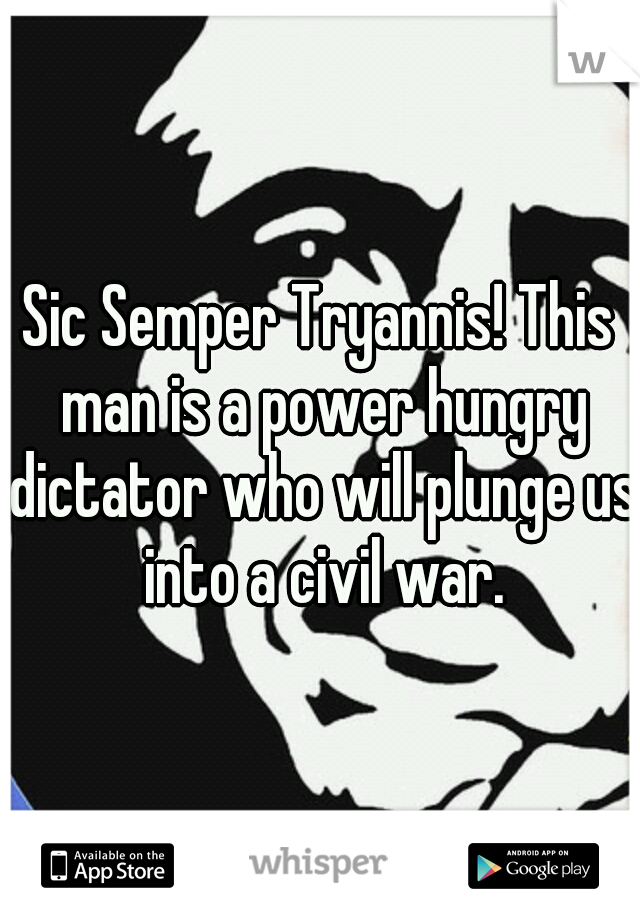 Sic Semper Tryannis! This man is a power hungry dictator who will plunge us into a civil war.