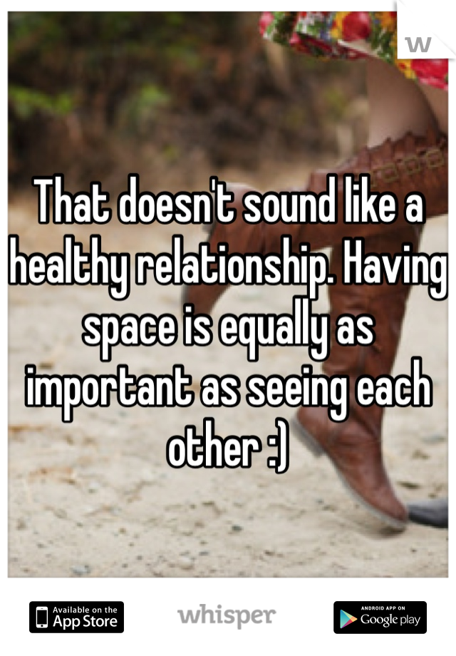 That doesn't sound like a healthy relationship. Having space is equally as important as seeing each other :)