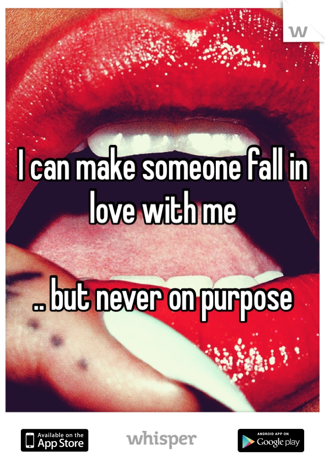 I can make someone fall in love with me 

.. but never on purpose