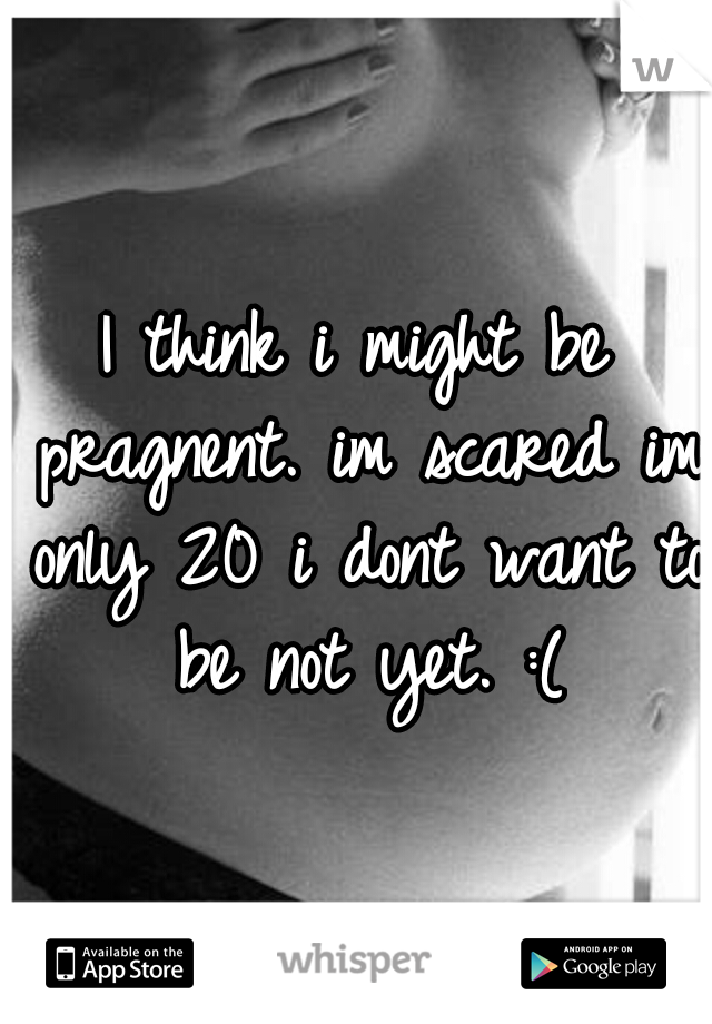 I think i might be pragnent. im scared im only 20 i dont want to be not yet. :(
