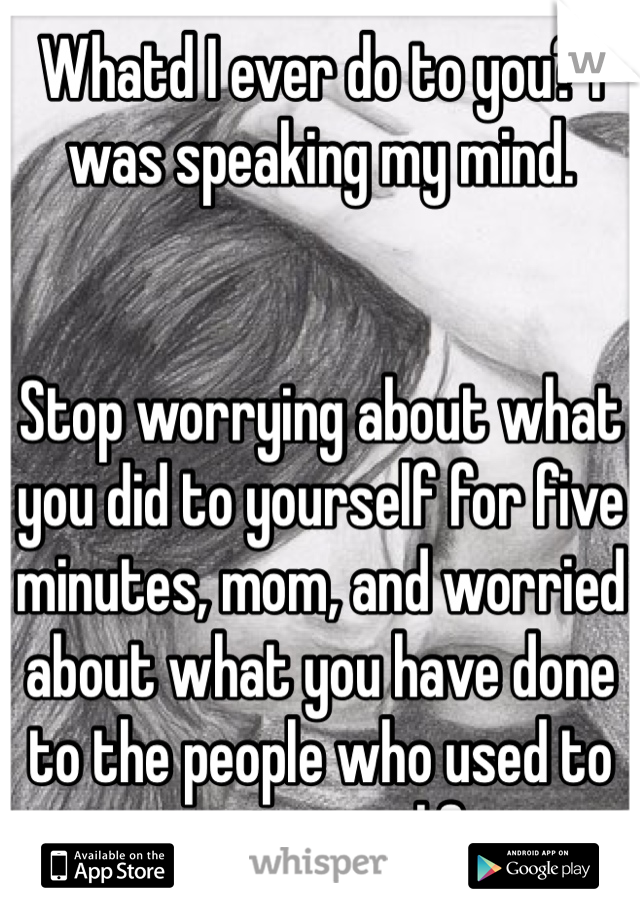 Whatd I ever do to you? I was speaking my mind.


Stop worrying about what you did to yourself for five minutes, mom, and worried about what you have done to the people who used to care in your life..