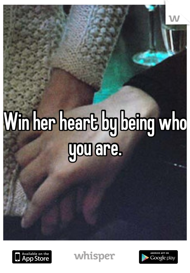 Win her heart by being who you are. 