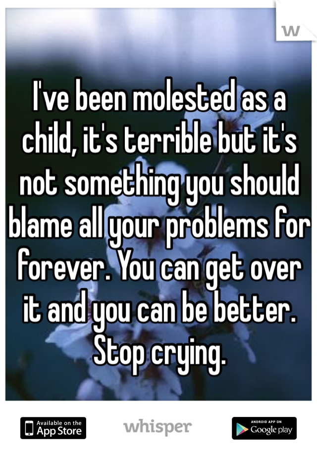 I've been molested as a child, it's terrible but it's not something you should blame all your problems for forever. You can get over it and you can be better. Stop crying. 