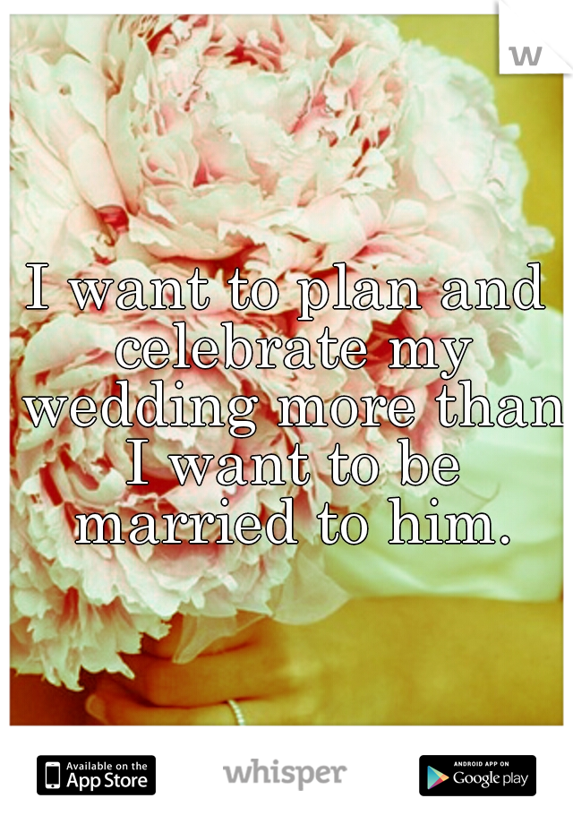 I want to plan and celebrate my wedding more than I want to be married to him.