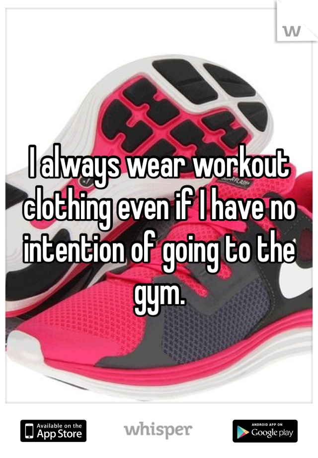 I always wear workout clothing even if I have no intention of going to the gym. 