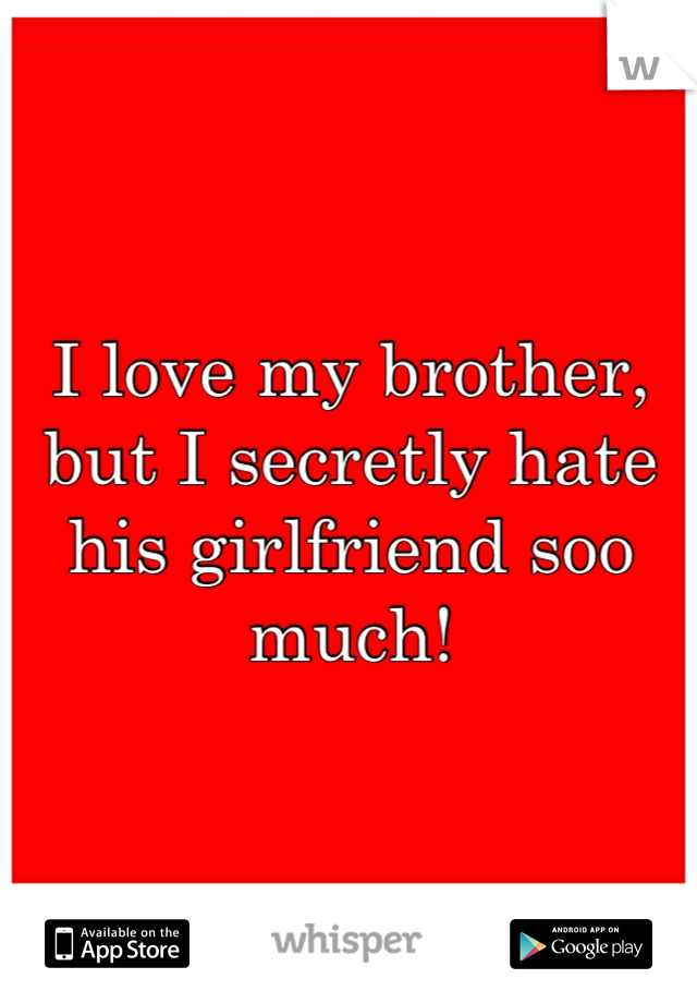 I love my brother, but I secretly hate his girlfriend soo much!