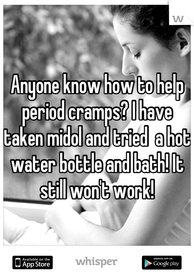Anyone know how to help period cramps? I have taken midol and tried  a hot water bottle and bath! It still won't work!