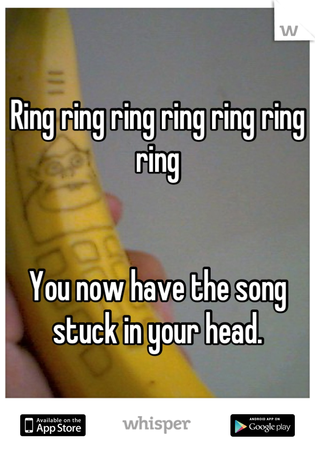 Ring ring ring ring ring ring ring


You now have the song stuck in your head.