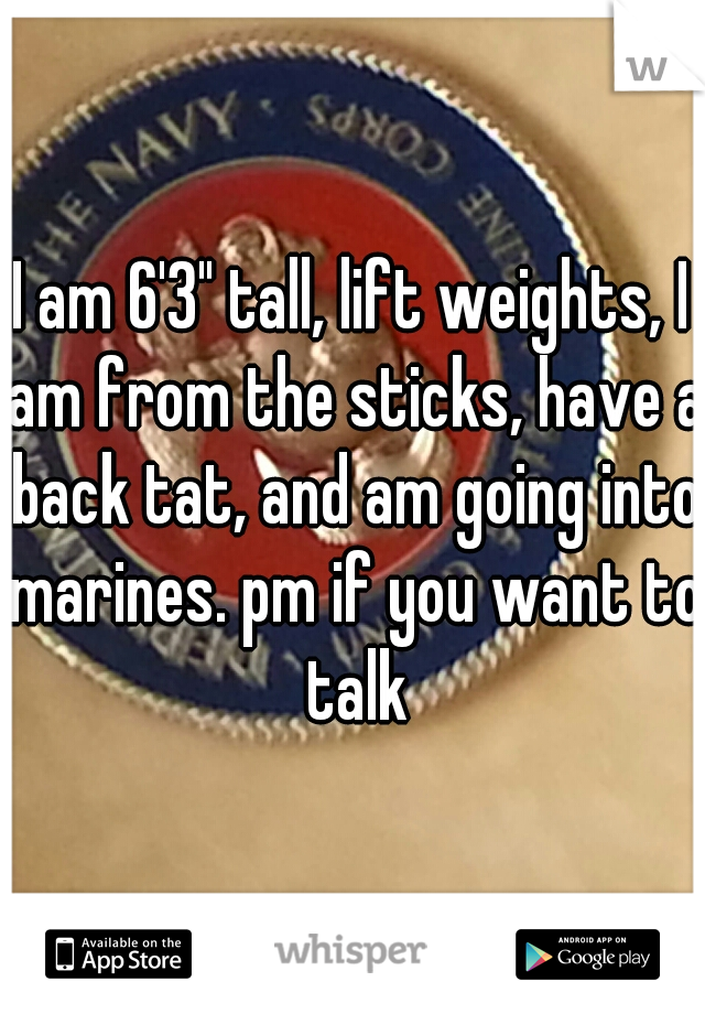 I am 6'3" tall, lift weights, I am from the sticks, have a back tat, and am going into marines. pm if you want to talk