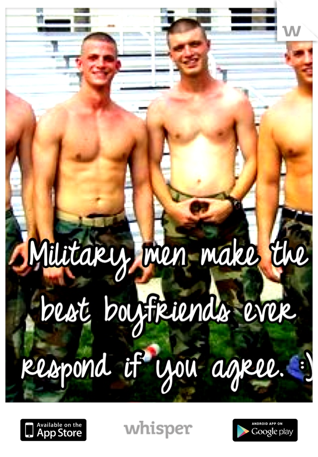 Military men make the best boyfriends ever respond if you agree. :)