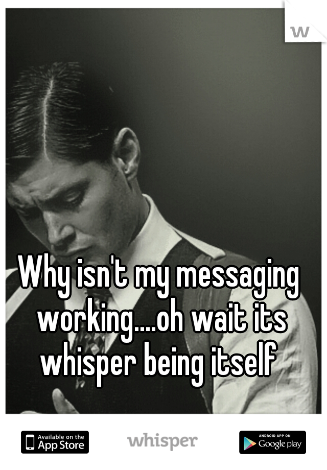 Why isn't my messaging working....oh wait its whisper being itself 