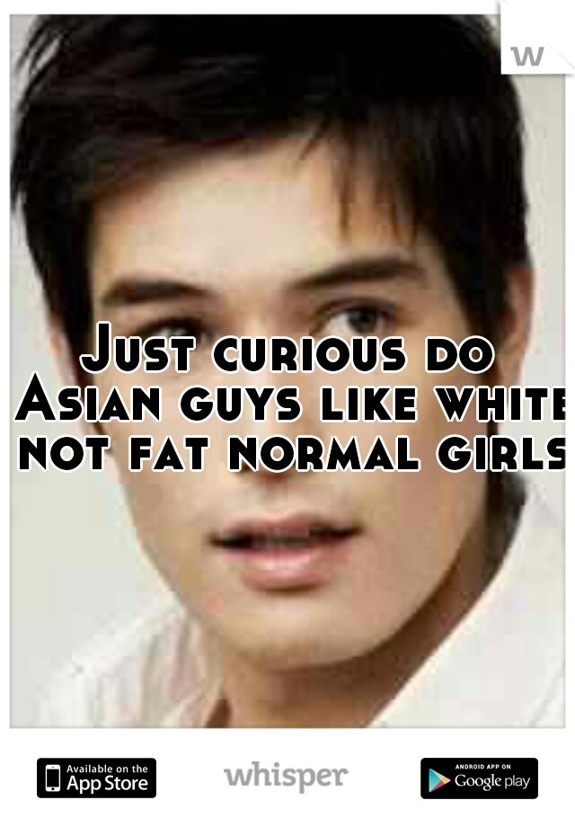 Just curious do Asian guys like white not fat normal girls