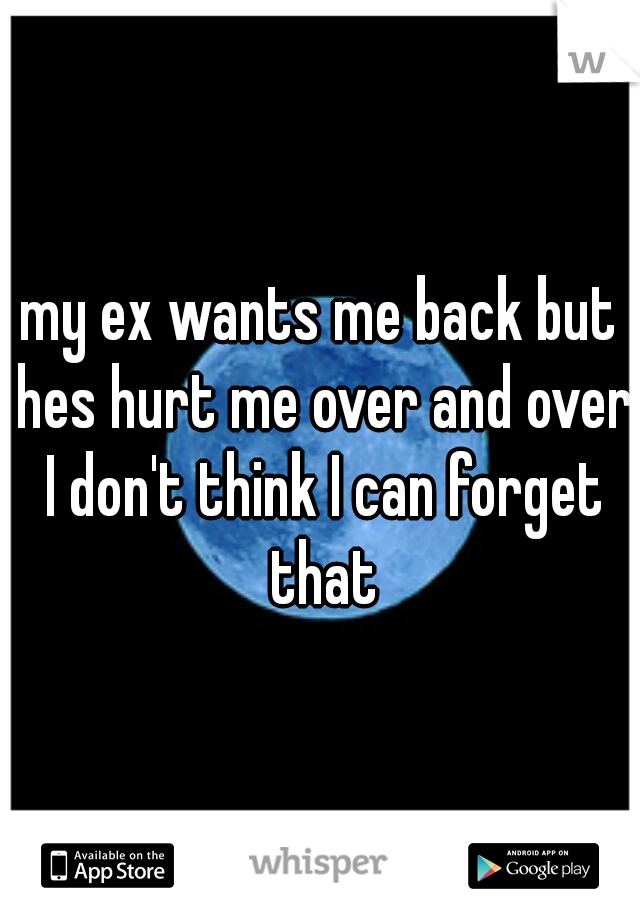 my ex wants me back but hes hurt me over and over I don't think I can forget that