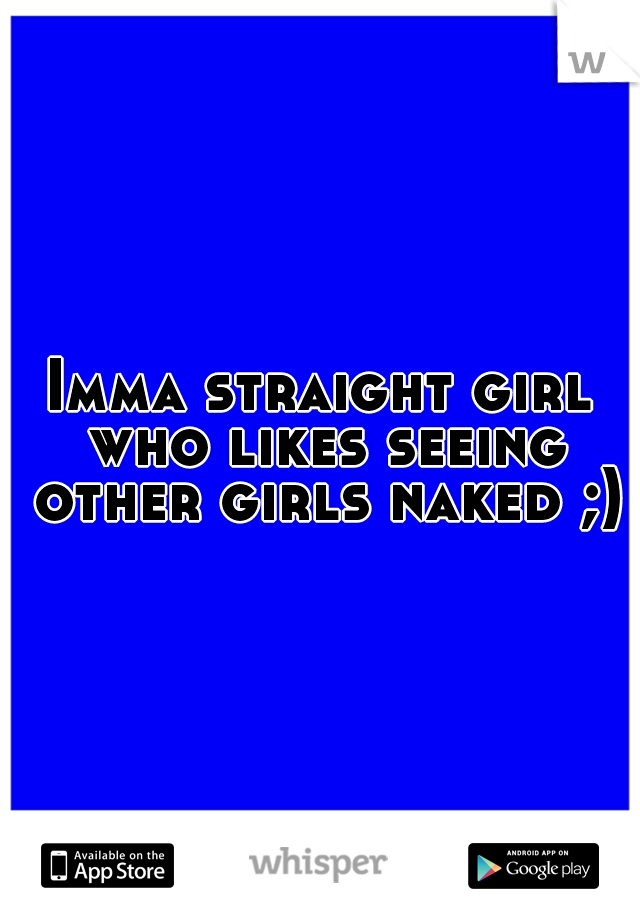 Imma straight girl who likes seeing other girls naked ;)