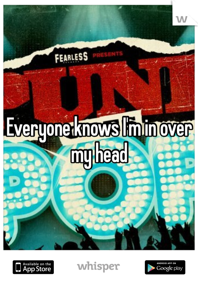 Everyone knows I'm in over my head 