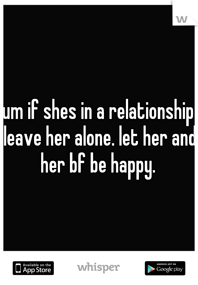 um if shes in a relationship leave her alone. let her and her bf be happy. 