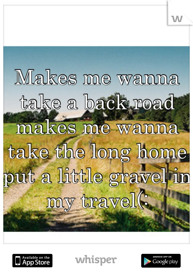 Makes me wanna take a back road makes me wanna take the long home put a little gravel in my travel(: