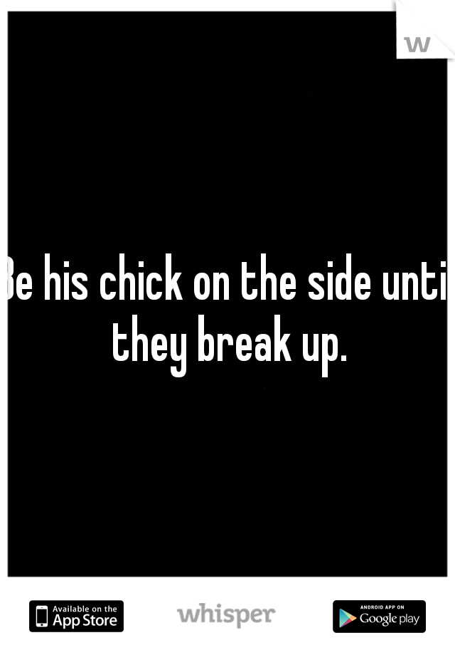 Be his chick on the side until they break up.