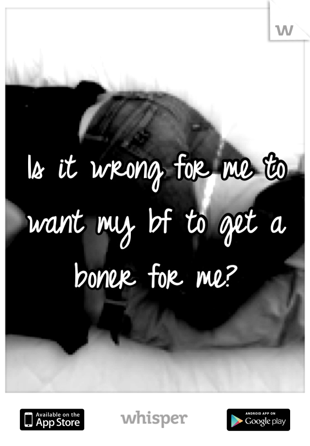Is it wrong for me to want my bf to get a boner for me?
