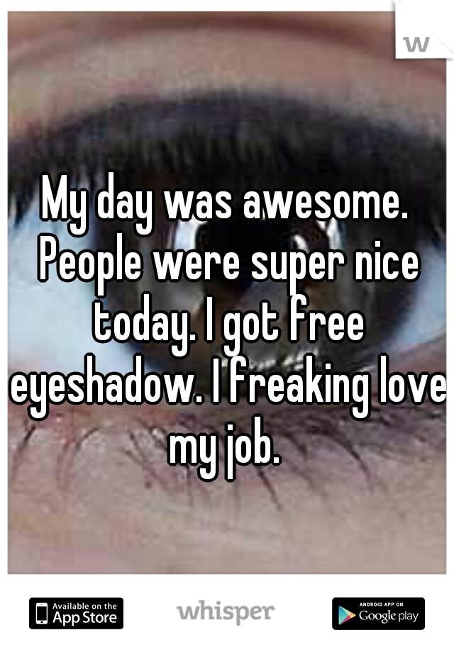 My day was awesome. People were super nice today. I got free eyeshadow. I freaking love my job. 