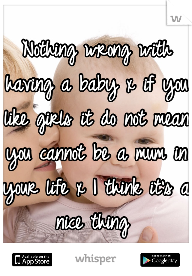 Nothing wrong with having a baby x if you like girls it do not mean you cannot be a mum in your life x I think it's a nice thing 