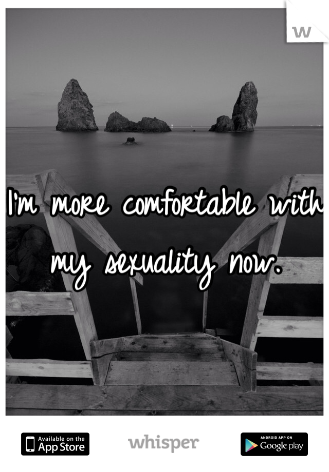 I'm more comfortable with my sexuality now. 