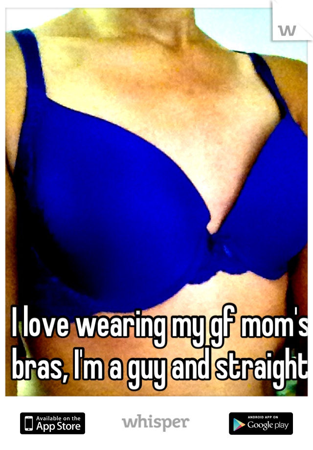 I love wearing my gf mom's bras, I'm a guy and straight ...