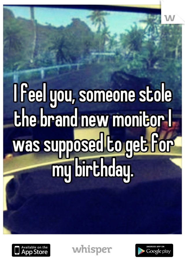 I feel you, someone stole the brand new monitor I was supposed to get for my birthday.