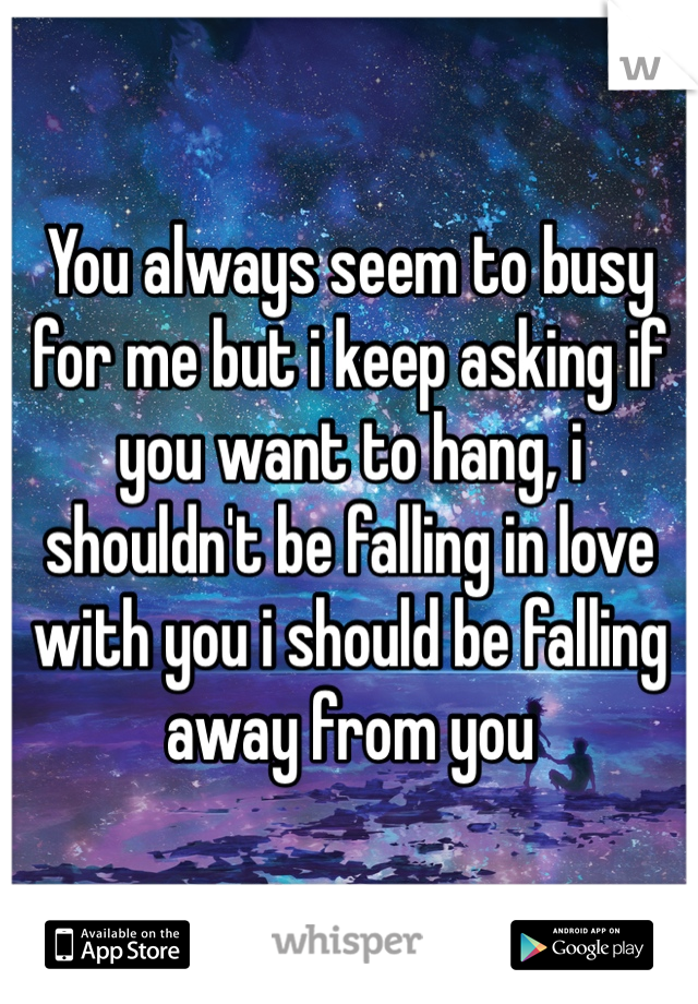 You always seem to busy for me but i keep asking if you want to hang, i shouldn't be falling in love with you i should be falling away from you 