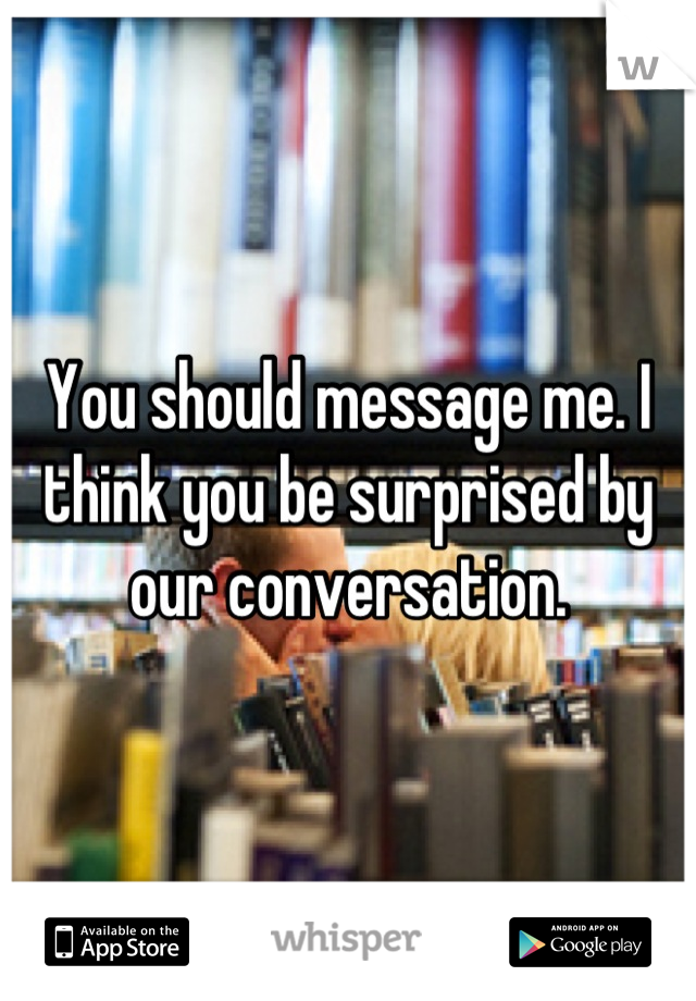 You should message me. I think you be surprised by our conversation.