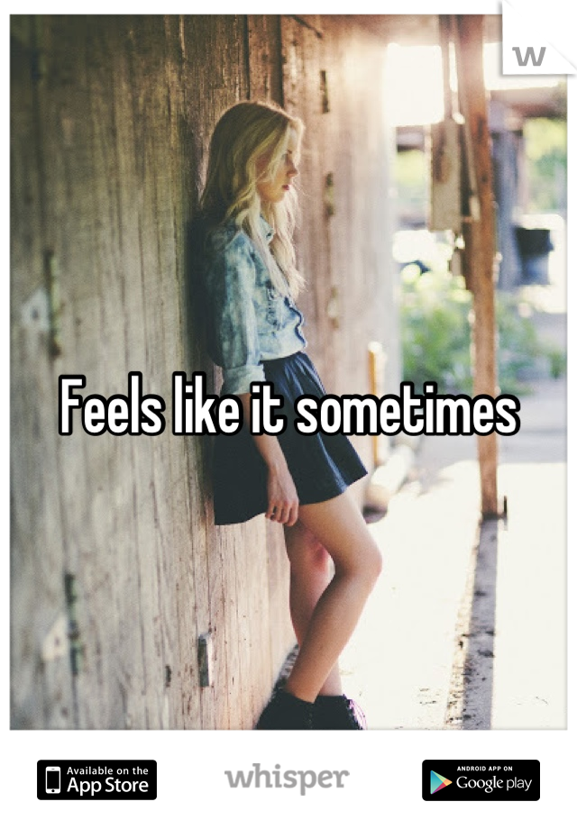 Feels like it sometimes