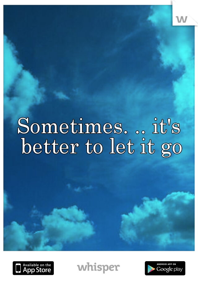 Sometimes. .. it's better to let it go