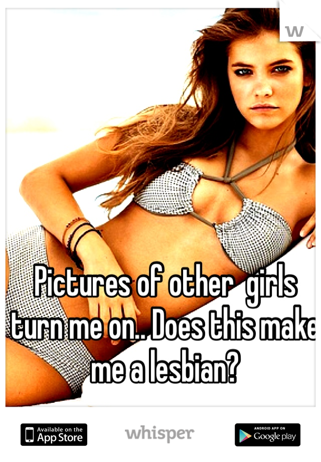 Pictures of other  girls turn me on.. Does this make me a lesbian? 
