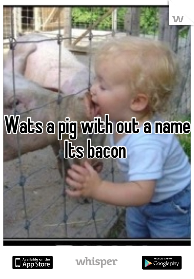 Wats a pig with out a name
Its bacon 