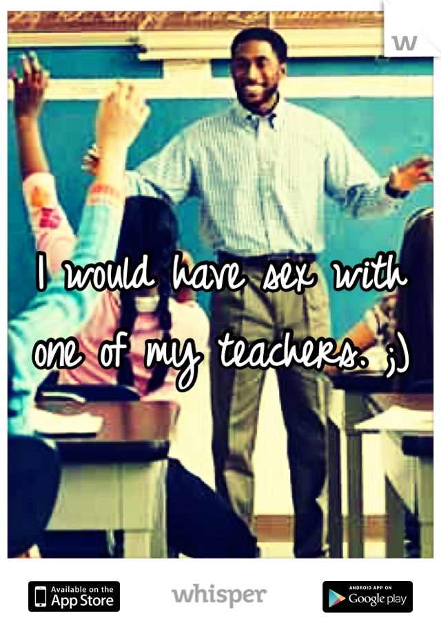 I would have sex with one of my teachers. ;) 