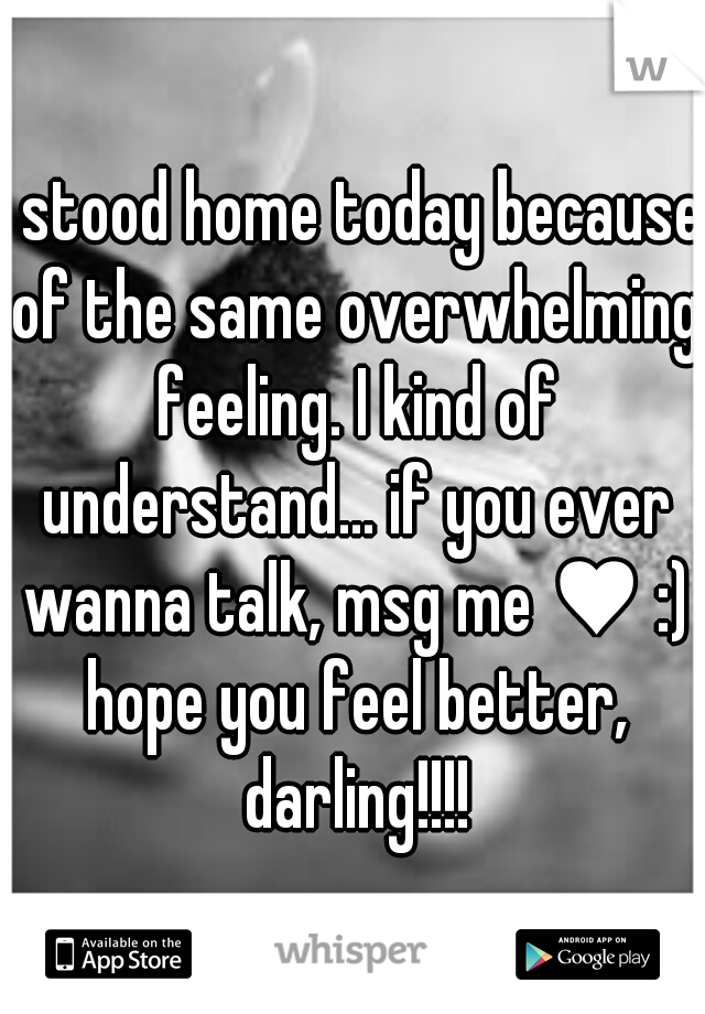 I stood home today because of the same overwhelming feeling. I kind of understand... if you ever wanna talk, msg me ♥ :) hope you feel better, darling!!!!