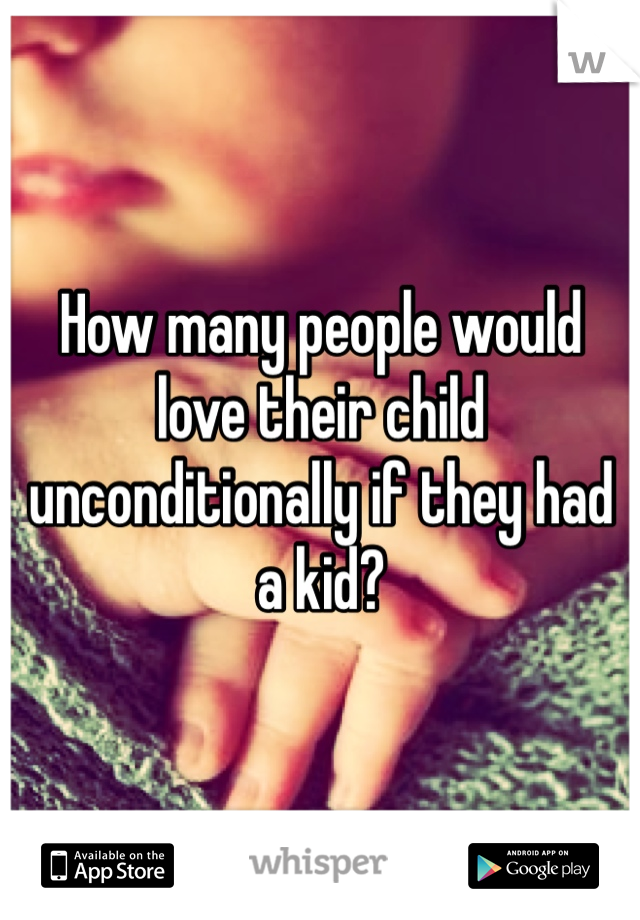 How many people would love their child unconditionally if they had a kid? 