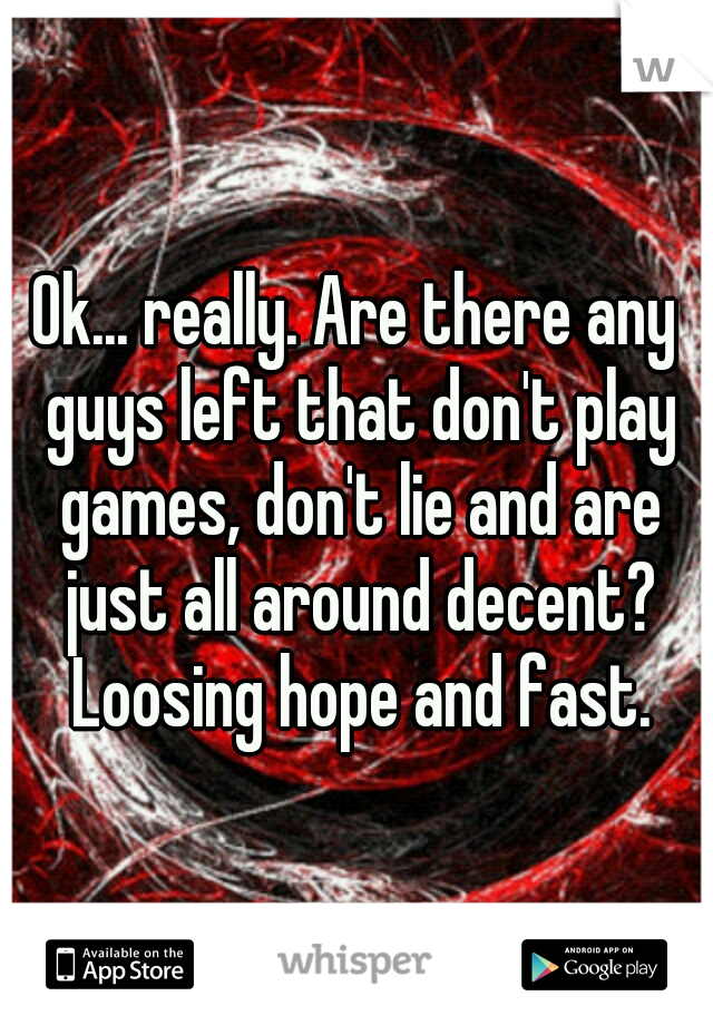 Ok... really. Are there any guys left that don't play games, don't lie and are just all around decent? Loosing hope and fast.