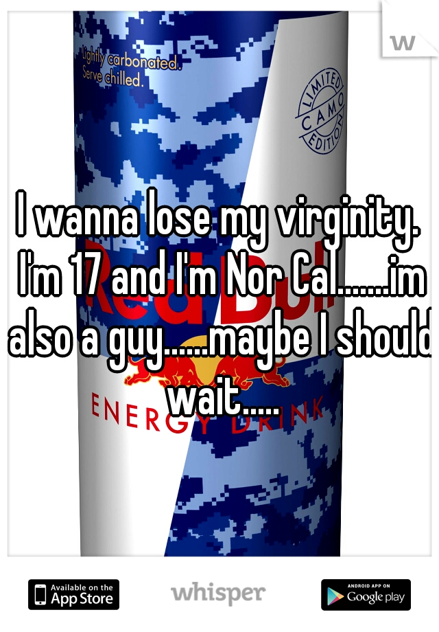 I wanna lose my virginity. I'm 17 and I'm Nor Cal.......im also a guy......maybe I should wait.....