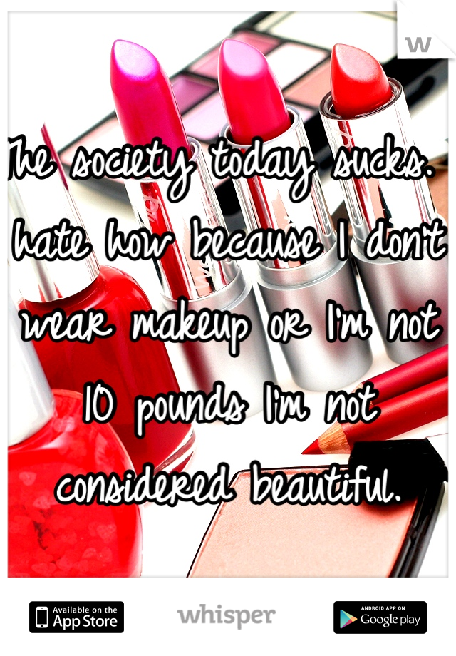 The society today sucks. I hate how because I don't wear makeup or I'm not 10 pounds I'm not considered beautiful. 