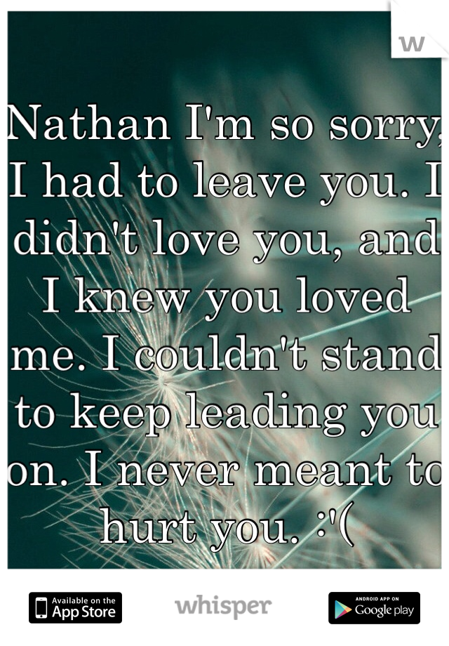 Nathan I'm so sorry, I had to leave you. I didn't love you, and I knew you loved me. I couldn't stand to keep leading you on. I never meant to hurt you. :'(