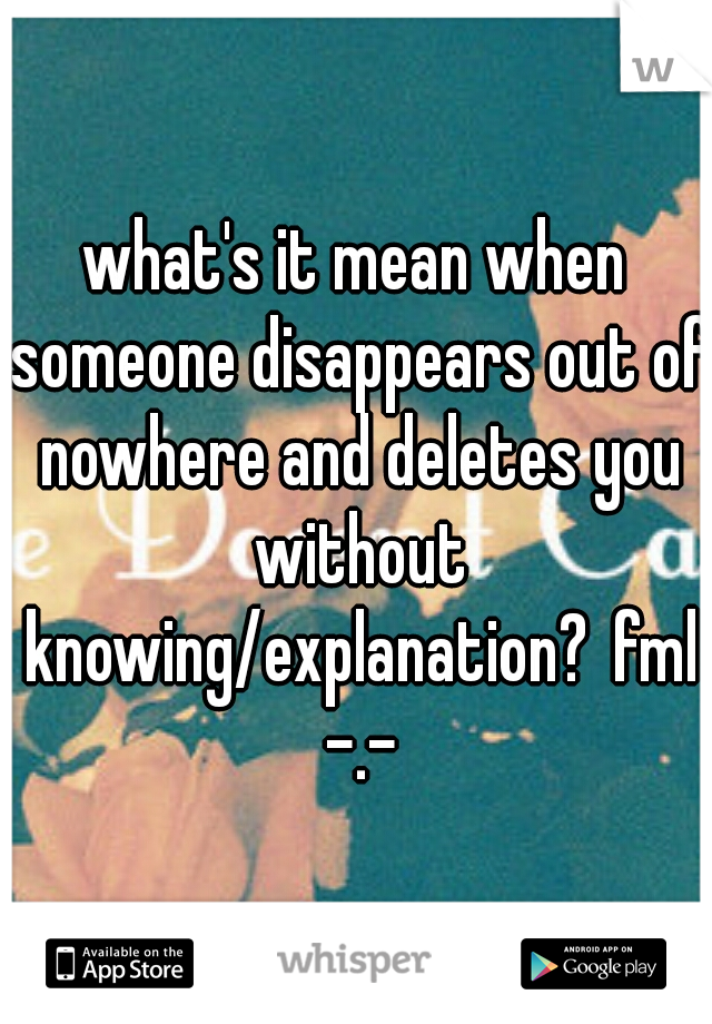 what's it mean when someone disappears out of nowhere and deletes you without knowing/explanation?
fml -.-